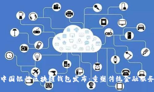 中国银行区块链钱包发布：重塑传统金融服务